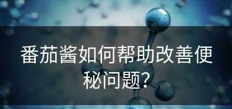 番茄酱如何帮助改善便秘问题？